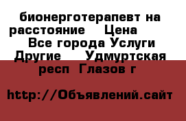 бионерготерапевт на расстояние  › Цена ­ 1 000 - Все города Услуги » Другие   . Удмуртская респ.,Глазов г.